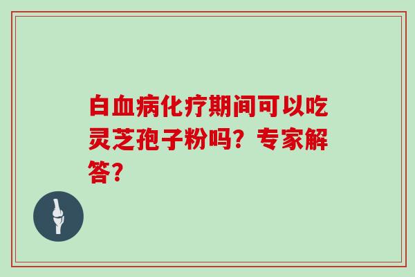 白血病化疗期间可以吃灵芝孢子粉吗？专家解答？