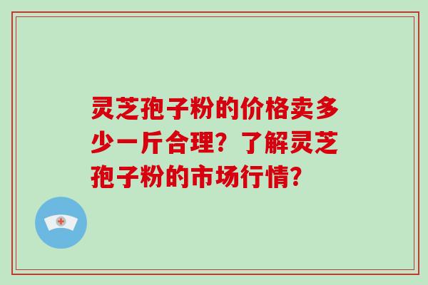 灵芝孢子粉的价格卖多少一斤合理？了解灵芝孢子粉的市场行情？