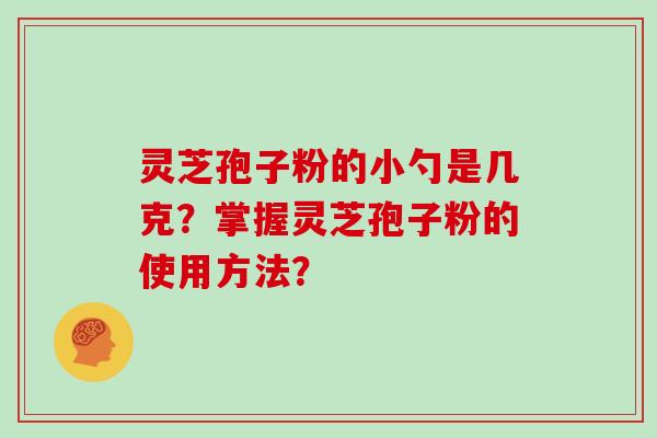 灵芝孢子粉的小勺是几克？掌握灵芝孢子粉的使用方法？