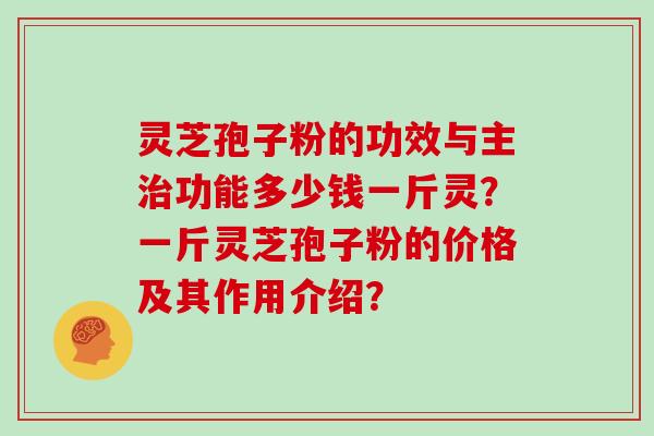 灵芝孢子粉的功效与主治功能多少钱一斤灵？一斤灵芝孢子粉的价格及其作用介绍？