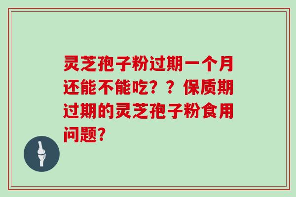 灵芝孢子粉过期一个月还能不能吃？？保质期过期的灵芝孢子粉食用问题？