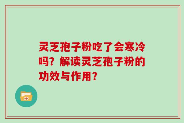 灵芝孢子粉吃了会寒冷吗？解读灵芝孢子粉的功效与作用？-第1张图片-灵芝大师