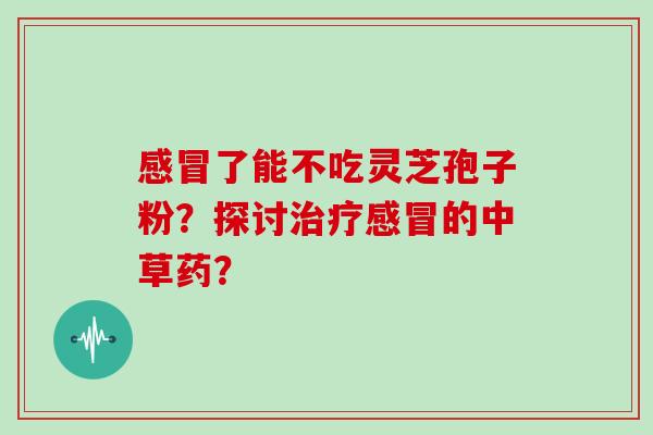 感冒了能不吃灵芝孢子粉？探讨治疗感冒的中草药？
