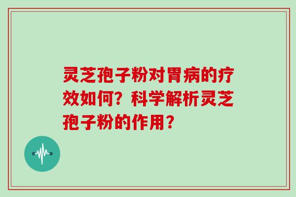 灵芝孢子粉对胃病的疗效如何？科学解析灵芝孢子粉的作用？
