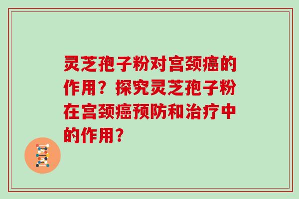 灵芝孢子粉对宫颈癌的作用？探究灵芝孢子粉在宫颈癌预防和治疗中的作用？