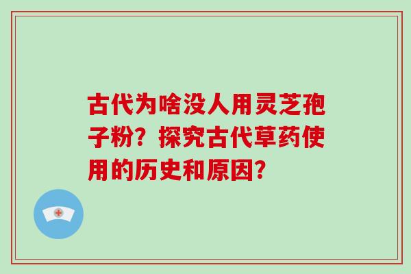 古代为啥没人用灵芝孢子粉？探究古代草药使用的历史和原因？