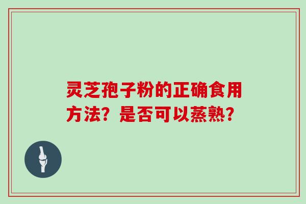 灵芝孢子粉的正确食用方法？是否可以蒸熟？