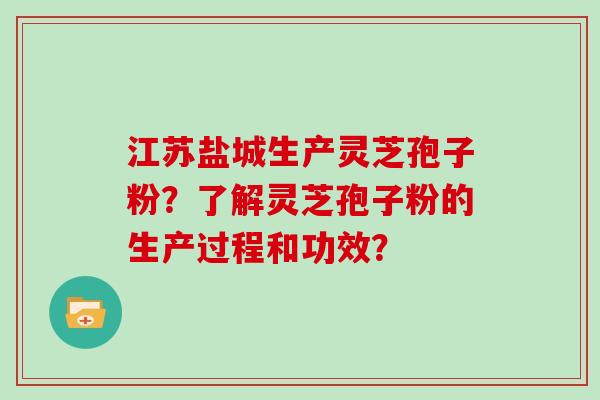 江苏盐城生产灵芝孢子粉？了解灵芝孢子粉的生产过程和功效？