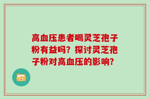 高血压患者喝灵芝孢子粉有益吗？探讨灵芝孢子粉对高血压的影响？