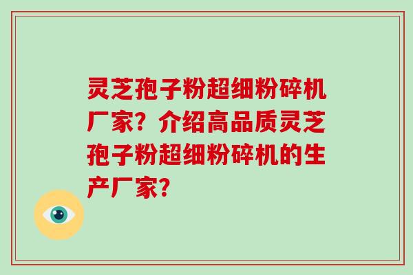 灵芝孢子粉超细粉碎机厂家？介绍高品质灵芝孢子粉超细粉碎机的生产厂家？