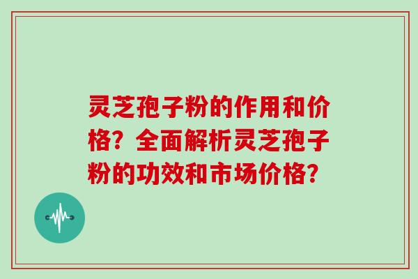 灵芝孢子粉的作用和价格？全面解析灵芝孢子粉的功效和市场价格？