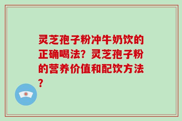 灵芝孢子粉冲牛奶饮的正确喝法？灵芝孢子粉的营养价值和配饮方法？