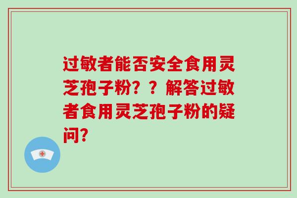 过敏者能否安全食用灵芝孢子粉??解答过敏者食用灵芝孢子粉的疑问?-第1张图片-灵芝大师 过敏者能否安全食用灵芝孢子粉??解答过敏者食用灵芝孢子粉的疑问?-第1张图片-灵芝大师