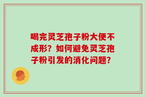 喝完灵芝孢子粉大便不成形？如何避免灵芝孢子粉引发的消化问题？