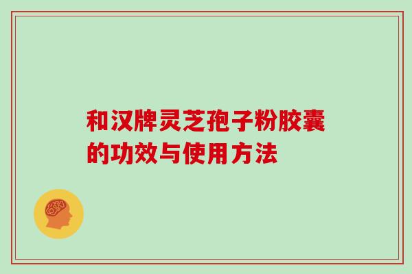和汉牌灵芝孢子粉胶囊的功效与使用方法