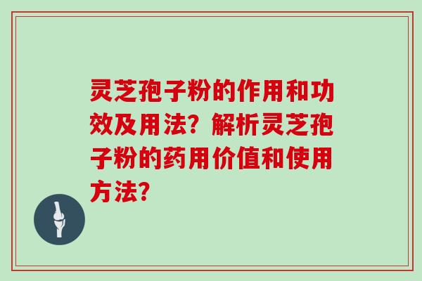 灵芝孢子粉的作用和功效及用法？解析灵芝孢子粉的药用价值和使用方法？