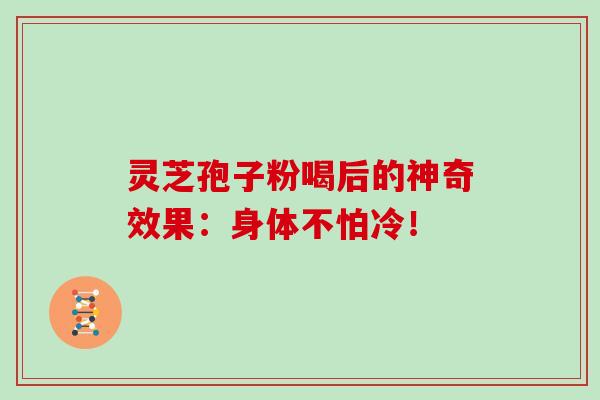 灵芝孢子粉喝后的神奇效果：身体不怕冷！