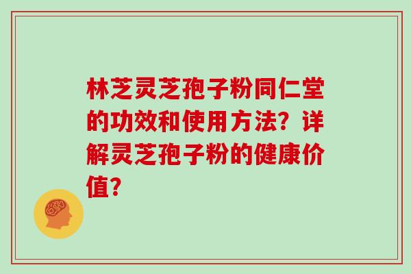林芝灵芝孢子粉同仁堂的功效和使用方法？详解灵芝孢子粉的健康价值？