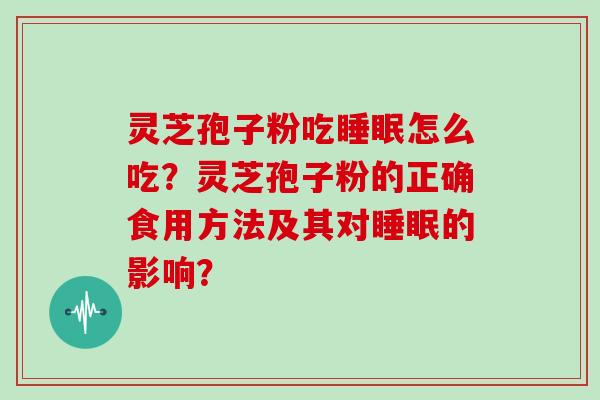 灵芝孢子粉吃睡眠怎么吃？灵芝孢子粉的正确食用方法及其对睡眠的影响？