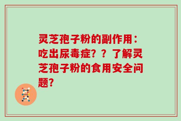 灵芝孢子粉的副作用：吃出尿毒症？？了解灵芝孢子粉的食用安全问题？