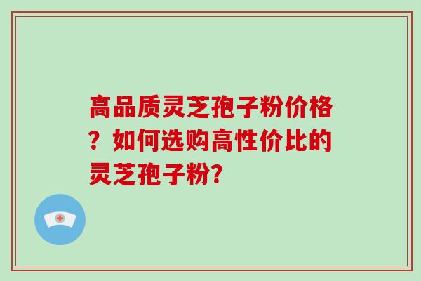高品质灵芝孢子粉价格？如何选购高性价比的灵芝孢子粉？