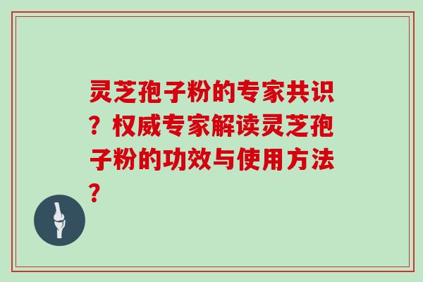 灵芝孢子粉的专家共识？权威专家解读灵芝孢子粉的功效与使用方法？