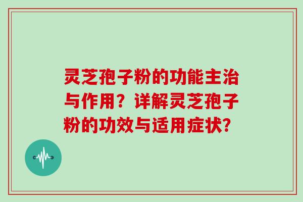 灵芝孢子粉的功能主治与作用？详解灵芝孢子粉的功效与适用症状？