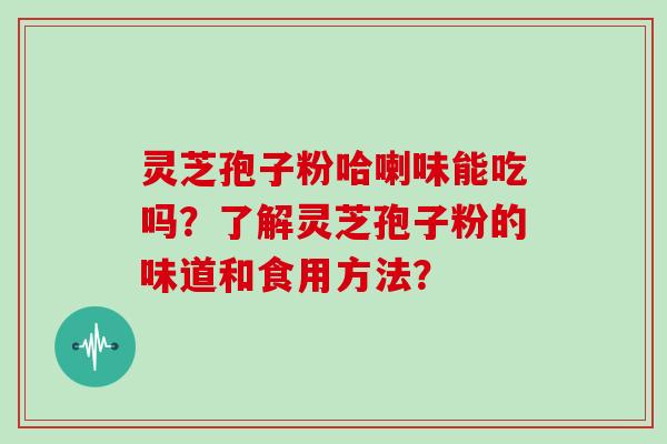 灵芝孢子粉哈喇味能吃吗？了解灵芝孢子粉的味道和食用方法？