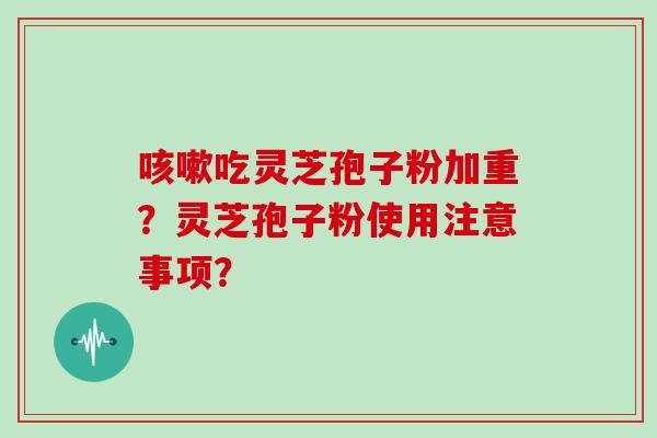 咳嗽吃灵芝孢子粉加重？灵芝孢子粉使用注意事项？