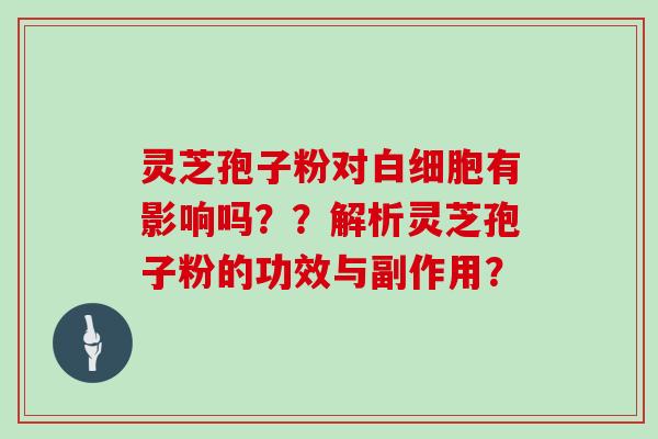 灵芝孢子粉对白细胞有影响吗？？解析灵芝孢子粉的功效与副作用？