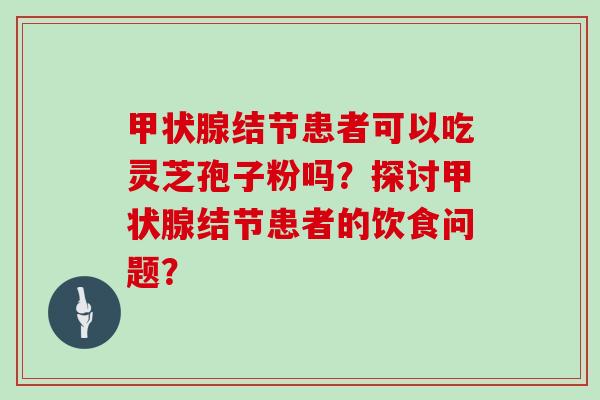 甲状腺结节患者可以吃灵芝孢子粉吗?探讨甲状腺结节患者的饮食问题?-第1张图片-灵芝大师 甲状腺结节患者可以吃灵芝孢子粉吗?探讨甲状腺结节患者的饮食问题?-第1张图片-灵芝大师