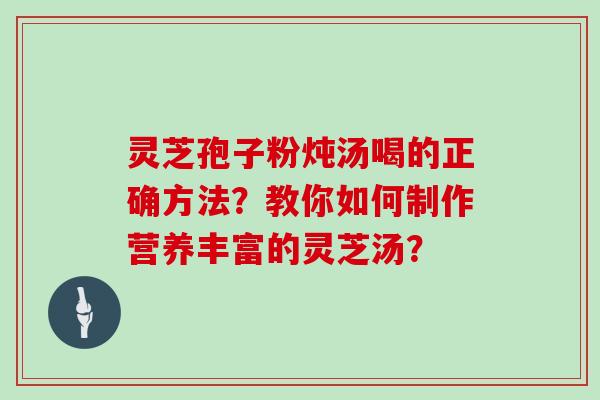 灵芝孢子粉炖汤喝的正确方法？教你如何制作营养丰富的灵芝汤？