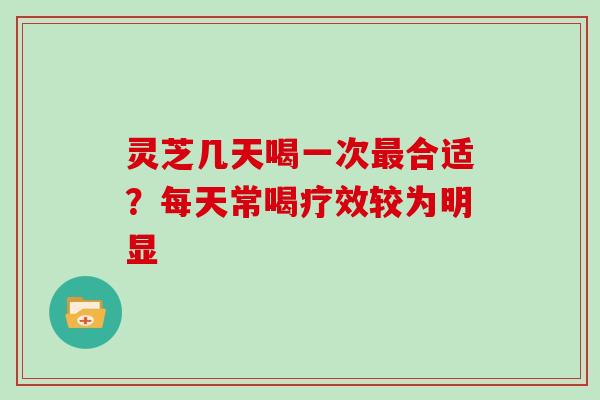 灵芝几天喝一次最合适?每天常喝疗效较为明显-第1张图片-灵芝大师 灵芝几天喝一次最合适?每天常喝疗效较为明显-第1张图片-灵芝大师