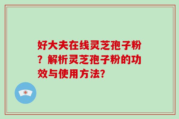 好大夫在线灵芝孢子粉？解析灵芝孢子粉的功效与使用方法？