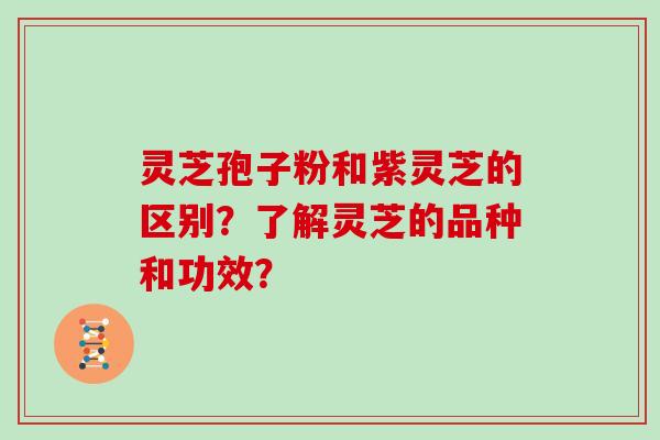 灵芝孢子粉和紫灵芝的区别？了解灵芝的品种和功效？
