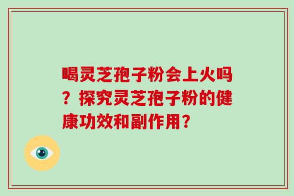喝灵芝孢子粉会上火吗？探究灵芝孢子粉的健康功效和副作用？