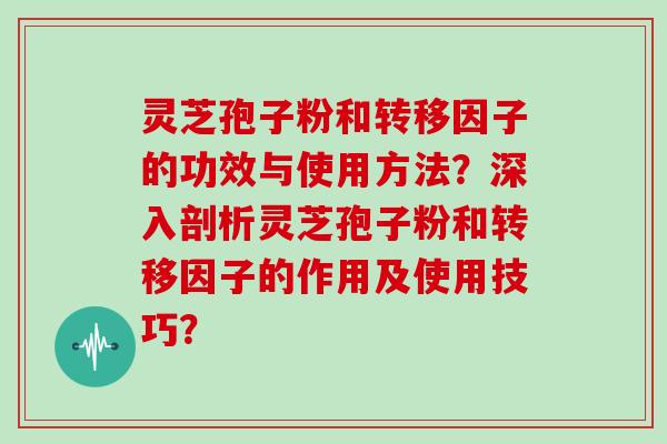 灵芝孢子粉和转移因子的功效与使用方法？深入剖析灵芝孢子粉和转移因子的作用及使用技巧？