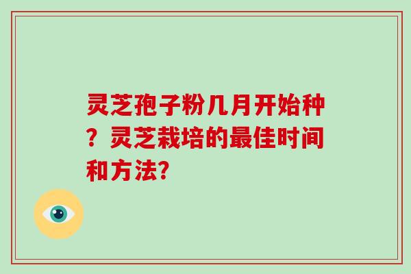 灵芝孢子粉几月开始种?灵芝栽培的最佳时间和方法?-第1张图片-灵芝大师 灵芝孢子粉几月开始种?灵芝栽培的最佳时间和方法?-第1张图片-灵芝大师