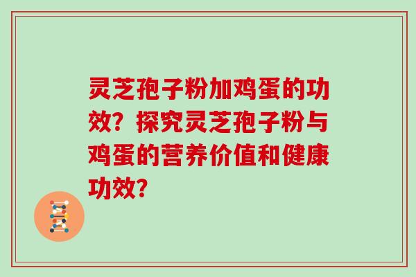 灵芝孢子粉加鸡蛋的功效？探究灵芝孢子粉与鸡蛋的营养价值和健康功效？