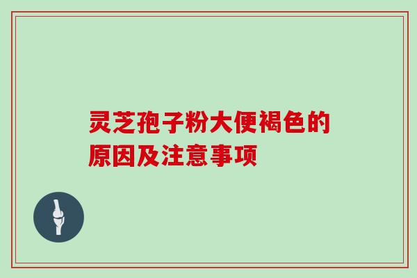 灵芝孢子粉大便褐色的原因及注意事项