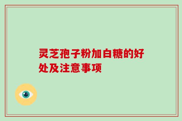 灵芝孢子粉加白糖的好处及注意事项