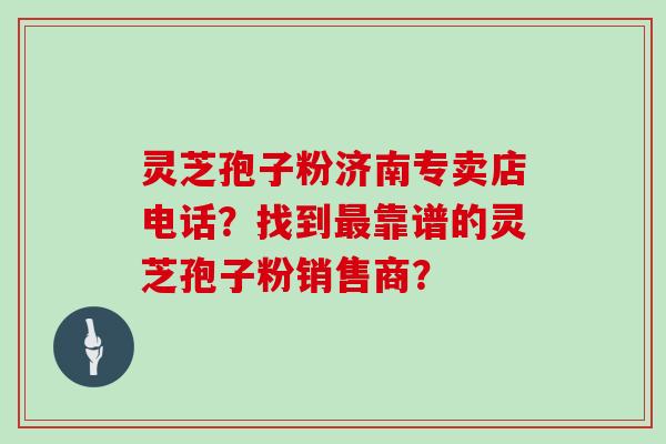 灵芝孢子粉济南专卖店电话？找到最靠谱的灵芝孢子粉销售商？
