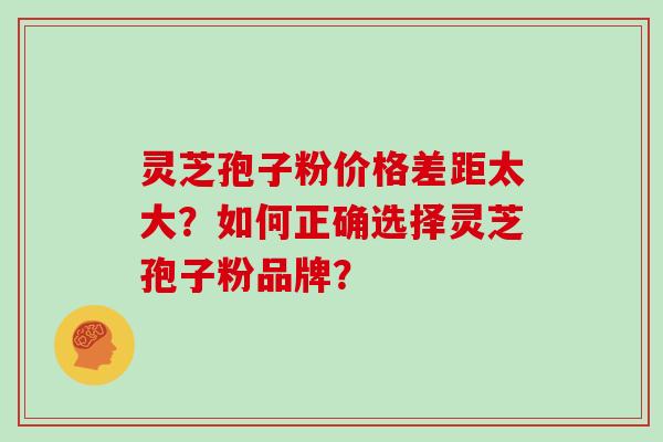 灵芝孢子粉价格差距太大？如何正确选择灵芝孢子粉品牌？