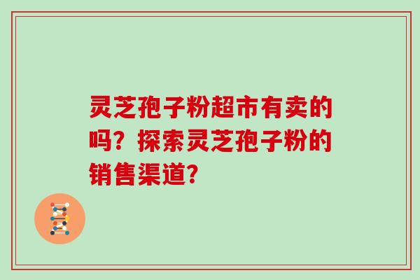 灵芝孢子粉超市有卖的吗？探索灵芝孢子粉的销售渠道？