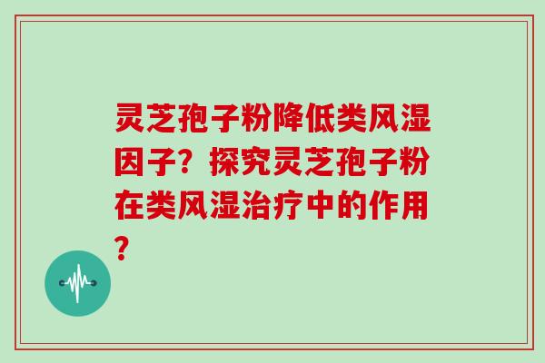 灵芝孢子粉降低类风湿因子？探究灵芝孢子粉在类风湿治疗中的作用？-第1张图片-灵芝大师