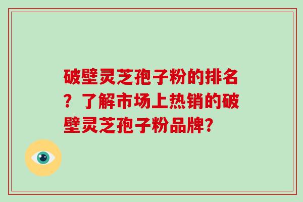 破壁灵芝孢子粉的排名？了解市场上热销的破壁灵芝孢子粉品牌？