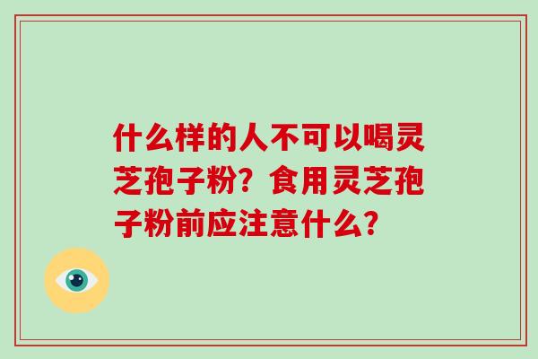 什么样的人不可以喝灵芝孢子粉？食用灵芝孢子粉前应注意什么？