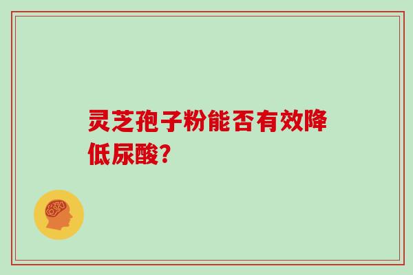 灵芝孢子粉能否有效降低尿酸？