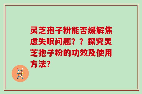 灵芝孢子粉能否缓解焦虑失眠问题？？探究灵芝孢子粉的功效及使用方法？