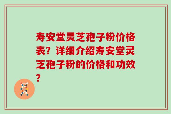 寿安堂灵芝孢子粉价格表？详细介绍寿安堂灵芝孢子粉的价格和功效？